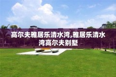 高尔夫雅居乐清水湾,雅居乐清水湾高尔夫别墅