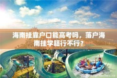 海南挂靠户口能高考吗,落户海南挂学籍行不行?