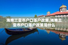 海南三亚市户口落户政策,海南三亚市户口落户政策是什么
