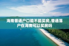 海南普通户口能不能买房,普通落户在海南可以买房吗