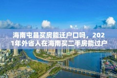 海南屯昌买房能迁户口吗，2021年外省人在海南买二手房能过户吗？