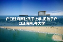户口迁海南让孩子上学,把孩子户口迁海南,考大学
