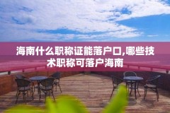 海南什么职称证能落户口,哪些技术职称可落户海南