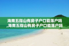 海南五指山有房子户口能落户吗,海南五指山有房子户口能落户吗多少钱