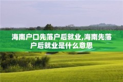 海南户口先落户后就业,海南先落户后就业是什么意思