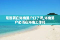 是否要在海南落户口了呢,海南落户必须在海南工作吗