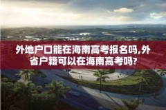 外地户口能在海南高考报名吗,外省户籍可以在海南高考吗?