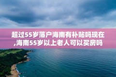 超过55岁落户海南有补贴吗现在,海南55岁以上老人可以买房吗