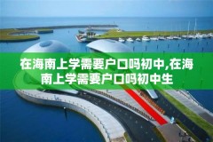 在海南上学需要户口吗初中,在海南上学需要户口吗初中生