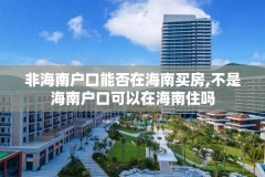 非海南户口能否在海南买房,不是海南户口可以在海南住吗
