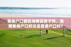 集体户口能在海南买房子吗，海南集体户口好还是普通户口好？