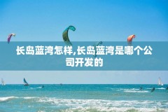 长岛蓝湾怎样,长岛蓝湾是哪个公司开发的