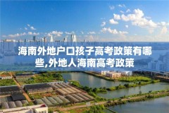 海南外地户口孩子高考政策有哪些,外地人海南高考政策