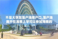 不是大学怎落户海南户口,落户海南不在海南上学可以参加海南的高考吗