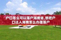 户口怎么可以落户海南省,想把户口迁入海南怎么办理落户