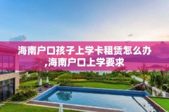 海南户口孩子上学卡租赁怎么办,海南户口上学要求
