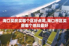 海口买房买哪个区好点呢,海口市区买房哪个地段最好