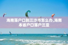 海南落户口到三沙市怎么办,海南本省户口落户三亚