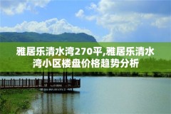 雅居乐清水湾270平,雅居乐清水湾小区楼盘价格趋势分析