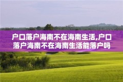 户口落户海南不在海南生活,户口落户海南不在海南生活能落户吗