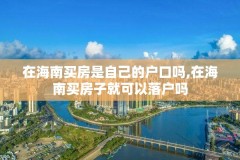 在海南买房是自己的户口吗,在海南买房子就可以落户吗