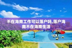 不在海南工作可以落户吗,落户海南不在海南生活