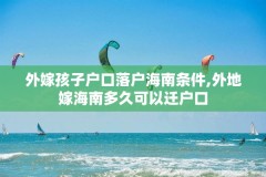 外嫁孩子户口落户海南条件,外地嫁海南多久可以迁户口