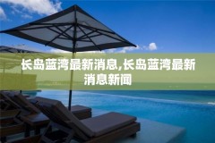 长岛蓝湾最新消息,长岛蓝湾最新消息新闻