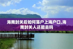 海南封关后如何落户上海户口,海南封关人还能去吗
