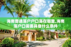 海南普通落户户口落在哪里,海南落户口需要具备什么条件