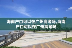 海南户口可以在广州高考吗,海南户口可以在广州高考吗