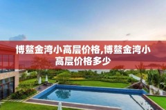 博鳌金湾小高层价格,博鳌金湾小高层价格多少