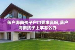 落户海南孩子户口要求高吗,落户海南孩子上学怎么办