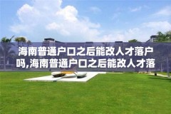海南普通户口之后能改人才落户吗,海南普通户口之后能改人才落户吗