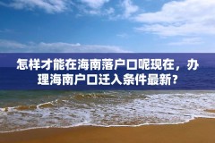 怎样才能在海南落户口呢现在,办理海南户口迁入条件最新?