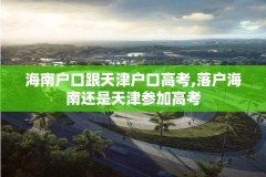海南户口跟天津户口高考,落户海南还是天津参加高考