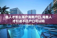 非人才怎么落户海南户口,海南人才引进不迁户口可以吗