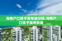 海南户口孩子高考加分吗,海南户口孩子高考政策
