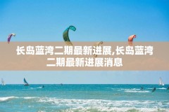 长岛蓝湾二期最新进展,长岛蓝湾二期最新进展消息