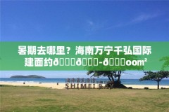 暑期去哪里?海南万宁千弘国际 建面约𝟑𝟓-𝟏oo㎡