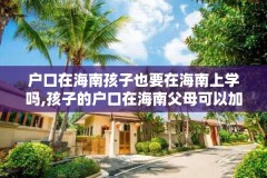 户口在海南孩子也要在海南上学吗,孩子的户口在海南父母可以加入吗