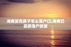海南买完房子怎么落户口,海南已买房落户政策
