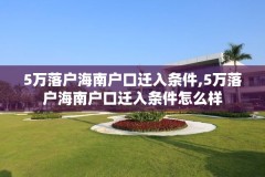 5万落户海南户口迁入条件,5万落户海南户口迁入条件怎么样