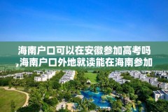 海南户口可以在安徽参加高考吗,海南户口外地就读能在海南参加高考吗?