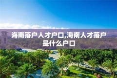 海南落户人才户口,海南人才落户是什么户口