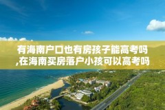 有海南户口也有房孩子能高考吗,在海南买房落户小孩可以高考吗?