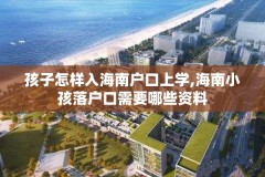 孩子怎样入海南户口上学,海南小孩落户口需要哪些资料