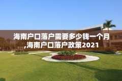 海南户口落户需要多少钱一个月,海南户口落户政策2021
