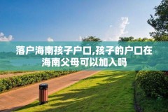 落户海南孩子户口,孩子的户口在海南父母可以加入吗