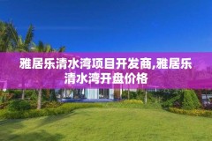 雅居乐清水湾项目开发商,雅居乐清水湾开盘价格